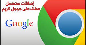 تعرف على أفضل الإضافات لتسهيل عملك على ” جوجل كروم” 2018