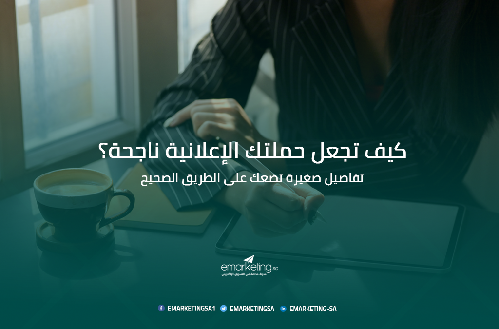 كيف تجعل حملتك الإعلانية ناجحة؟ تفاصيل صغيرة تضعك على الطريق الصحيح